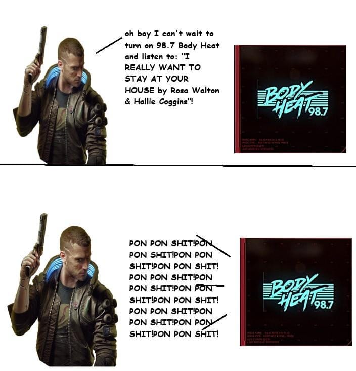 This meme features a character from the video game "Cyberpunk 2070" in two panels. The top panel shows the character saying "I'm going to play 98.7 FM Body Heat" and the bottom panel shows him saying "I'm going to play 98.7 FM Body Heat... PON PON PON PON PON SHIT!" The text in the bottom panel is a parody of the song "Body Heat" by 98.7 FM, with the character's voice saying "PON PON PON PON PON SHIT!" instead of the song's lyrics.